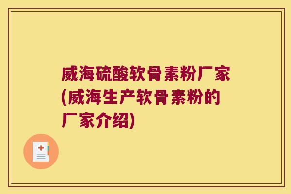 威海硫酸软骨素粉厂家(威海生产软骨素粉的厂家介绍)