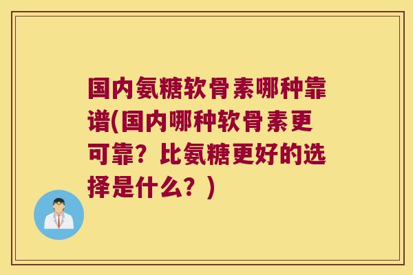 国内氨糖软骨素哪种靠谱(国内哪种软骨素更可靠?比氨糖更好的选择是什么?)