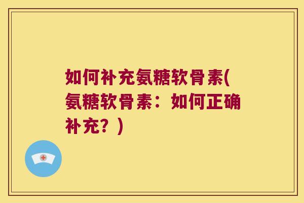 如何补充氨糖软骨素(氨糖软骨素:如何正确补充?)