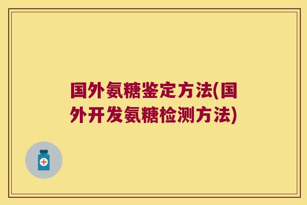 国外氨糖鉴定方法(国外开发氨糖检测方法)