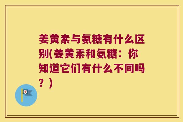姜黄素与氨糖有什么区别(姜黄素和氨糖:你知道它们有什么不同吗?)