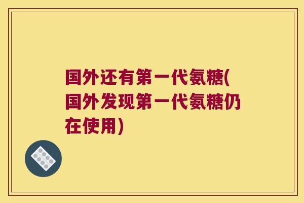 国外还有第一代氨糖(国外发现第一代氨糖仍在使用)