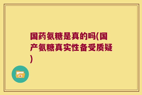 国药氨糖是真的吗(国产氨糖真实性备受质疑)