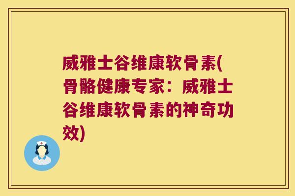 威雅士谷维康软骨素(骨骼健康专家:威雅士谷维康软骨素的神奇功效)