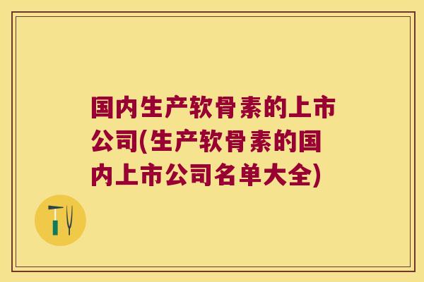 国内生产软骨素的上市公司(生产软骨素的国内上市公司名单大全)