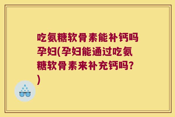 吃氨糖软骨素能补钙吗孕妇(孕妇能通过吃氨糖软骨素来补充钙吗?)