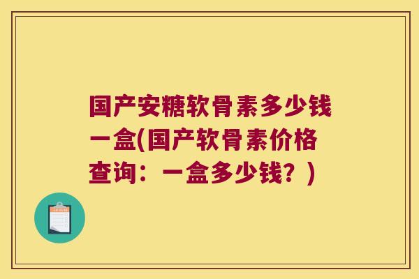 国产安糖软骨素多少钱一盒(国产软骨素价格查询:一盒多少钱?)