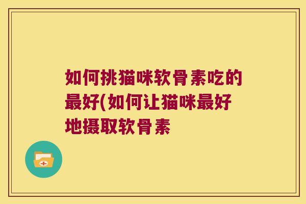 如何挑猫咪软骨素吃的最好(如何让猫咪最好地摄取软骨素