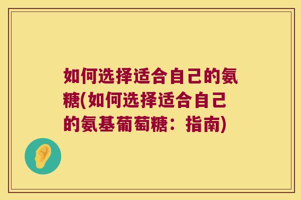 如何选择适合自己的氨糖(如何选择适合自己的氨基葡萄糖:指南)