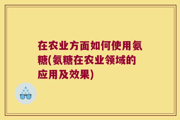 在农业方面如何使用氨糖(氨糖在农业领域的应用及效果)