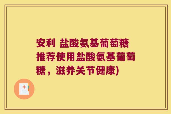 安利 盐酸氨基葡萄糖推荐使用盐酸氨基葡萄糖,滋养关节健康)