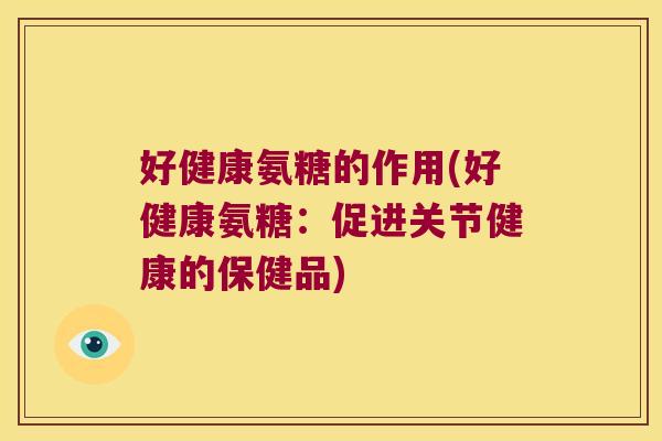 好健康氨糖的作用(好健康氨糖:促进关节健康的保健品)