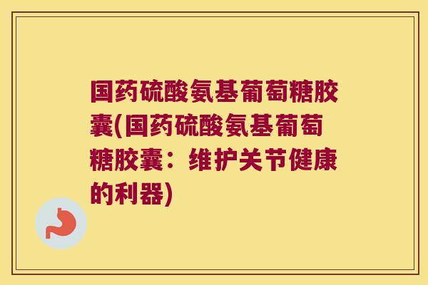 国药硫酸氨基葡萄糖胶囊(国药硫酸氨基葡萄糖胶囊:维护关节健康的利器)