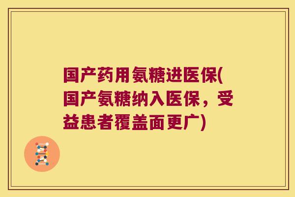 国产药用氨糖进医保(国产氨糖纳入医保,受益患者覆盖面更广)