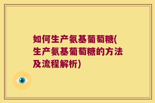 如何生产氨基葡萄糖(生产氨基葡萄糖的方法及流程解析)