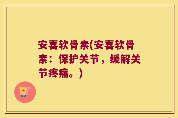 安喜软骨素(安喜软骨素:保护关节,缓解关节疼痛。)