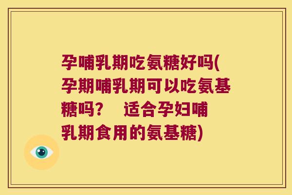 孕哺乳期吃氨糖好吗(孕期哺乳期可以吃氨基糖吗? 适合孕妇哺乳期食用的氨基糖)
