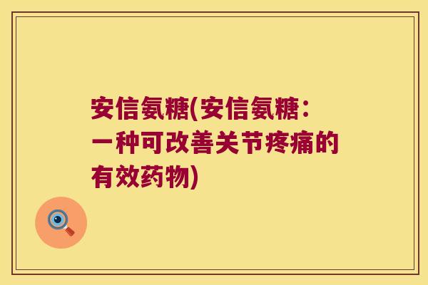安信氨糖(安信氨糖:一种可改善关节疼痛的有效药物)