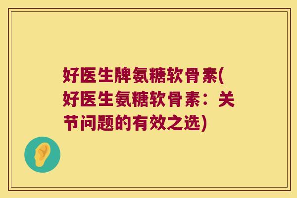 好医生牌氨糖软骨素(好医生氨糖软骨素:关节问题的有效之选)