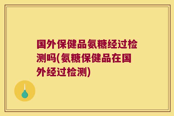 国外保健品氨糖经过检测吗(氨糖保健品在国外经过检测)