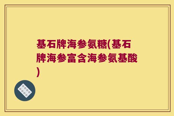 基石牌海参氨糖(基石牌海参富含海参氨基酸)