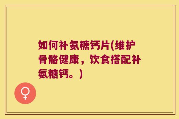 如何补氨糖钙片(维护骨骼健康,饮食搭配补氨糖钙。)