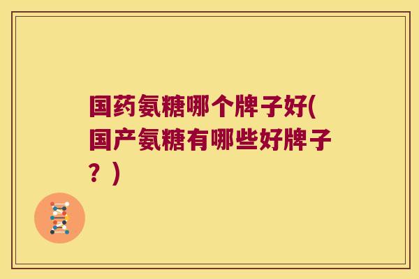 国药氨糖哪个牌子好(国产氨糖有哪些好牌子?)