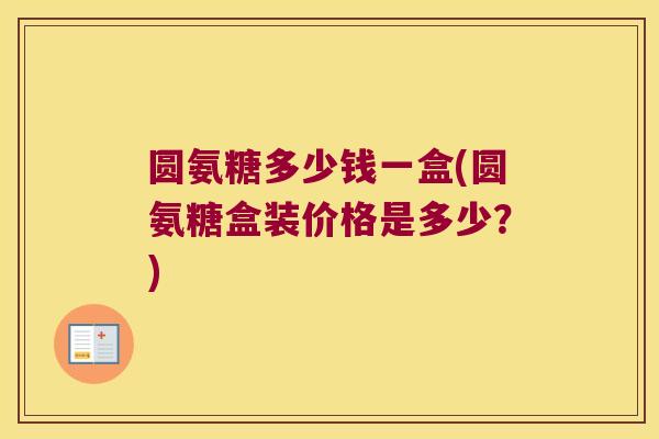 圆氨糖多少钱一盒(圆氨糖盒装价格是多少?)