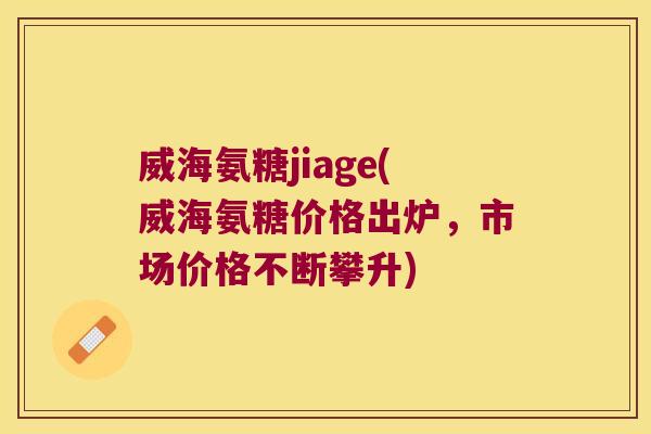 威海氨糖jiage(威海氨糖价格出炉,市场价格不断攀升)