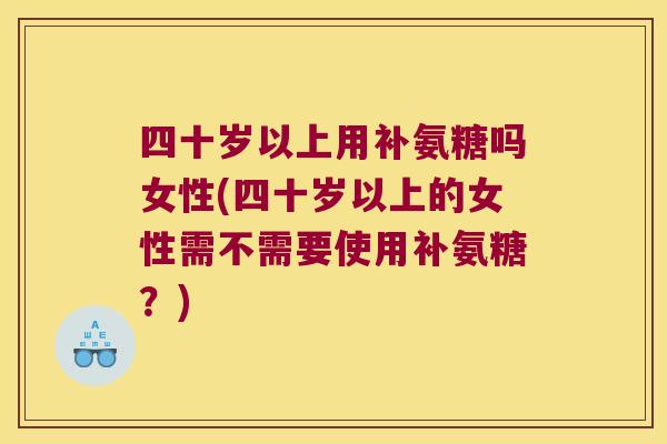 四十岁以上用补氨糖吗女性(四十岁以上的女性需不需要使用补氨糖?)