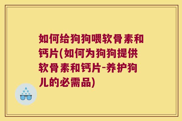如何给狗狗喂软骨素和钙片(如何为狗狗提供软骨素和钙片-养护狗儿的必需品)