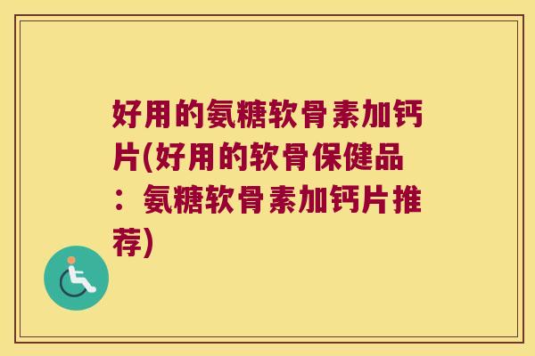 好用的氨糖软骨素加钙片(好用的软骨保健品:氨糖软骨素加钙片推荐)