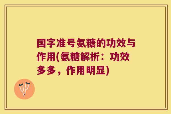 国字准号氨糖的功效与作用(氨糖解析:功效多多,作用明显)