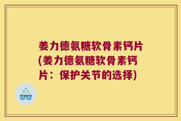 姜力德氨糖软骨素钙片(姜力德氨糖软骨素钙片:保护关节的选择)