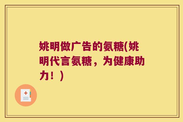 姚明做广告的氨糖(姚明代言氨糖,为健康助力!)