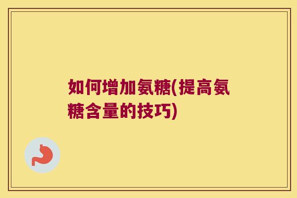 如何增加氨糖(提高氨糖含量的技巧)