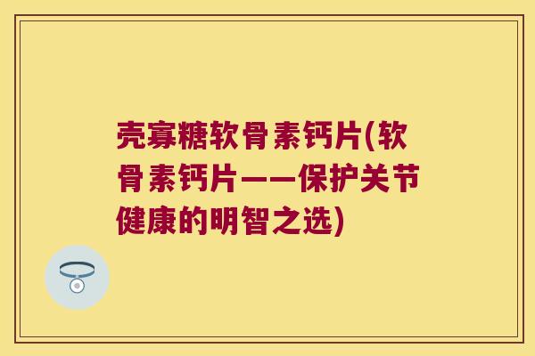 壳寡糖软骨素钙片(软骨素钙片——保护关节健康的明智之选)