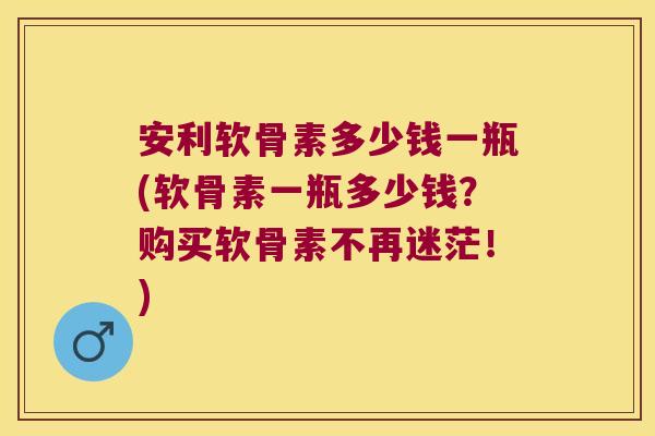 安利软骨素多少钱一瓶(软骨素一瓶多少钱?购买软骨素不再迷茫!)