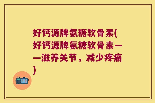 好钙源牌氨糖软骨素(好钙源牌氨糖软骨素——滋养关节,减少疼痛)