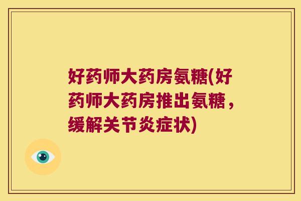 好药师大药房氨糖(好药师大药房推出氨糖,缓解关节炎症状)