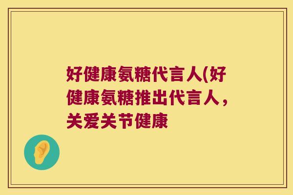 好健康氨糖代言人(好健康氨糖推出代言人,关爱关节健康