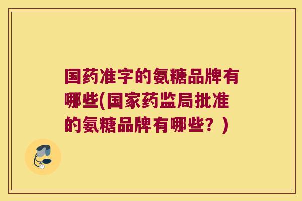 国药准字的氨糖品牌有哪些(国家药监局批准的氨糖品牌有哪些?)