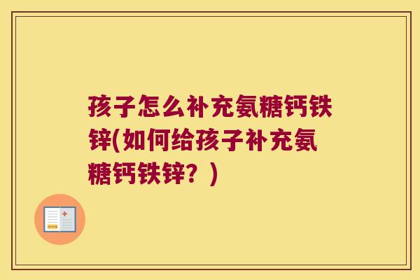 孩子怎么补充氨糖钙铁锌(如何给孩子补充氨糖钙铁锌?) 孩子怎么补充氨糖钙铁锌(如何给孩子补充氨糖钙铁锌?)