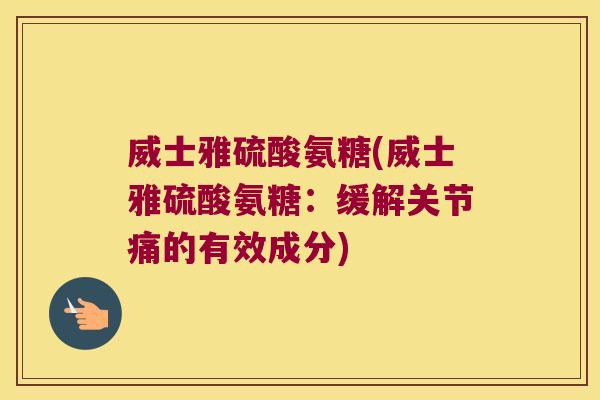 威士雅硫酸氨糖(威士雅硫酸氨糖:缓解关节痛的有效成分)