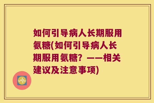 如何引导病人长期服用氨糖(如何引导病人长期服用氨糖?——相关建议及注意事项)