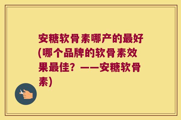 安糖软骨素哪产的好(哪个品牌的软骨素效果佳?——安糖软骨素) 安糖软骨素哪产的好(哪个品牌的软骨素效果佳?——安糖软骨素)