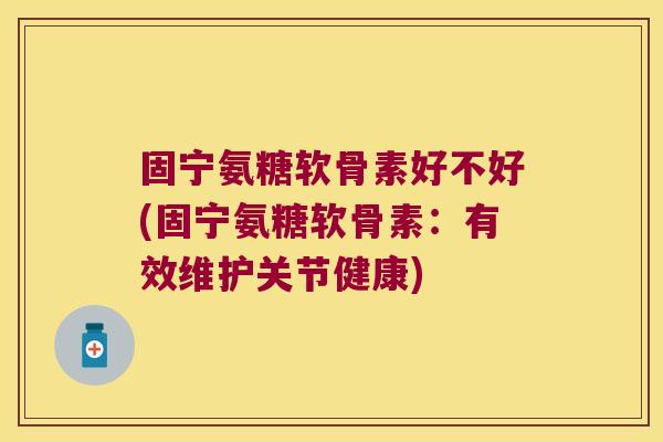固宁氨糖软骨素好不好(固宁氨糖软骨素:有效维护关节健康)
