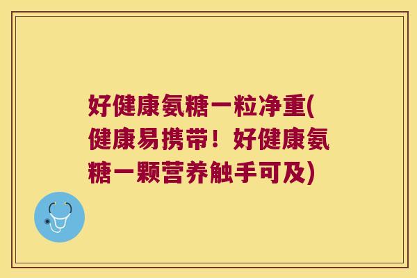 好健康氨糖一粒净重(健康易携带!好健康氨糖一颗营养触手可及)