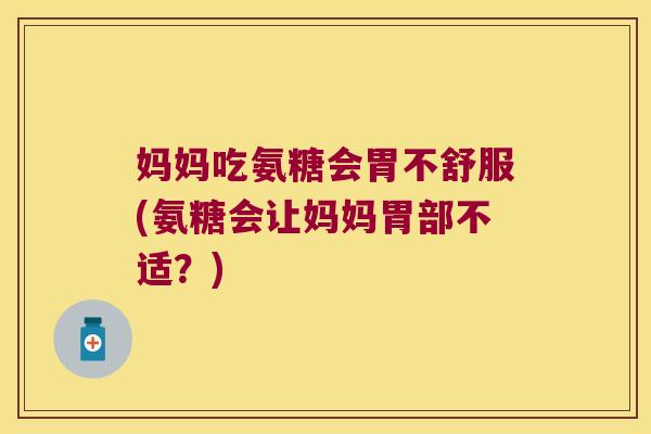 妈妈吃氨糖会胃不舒服(氨糖会让妈妈胃部不适?)
