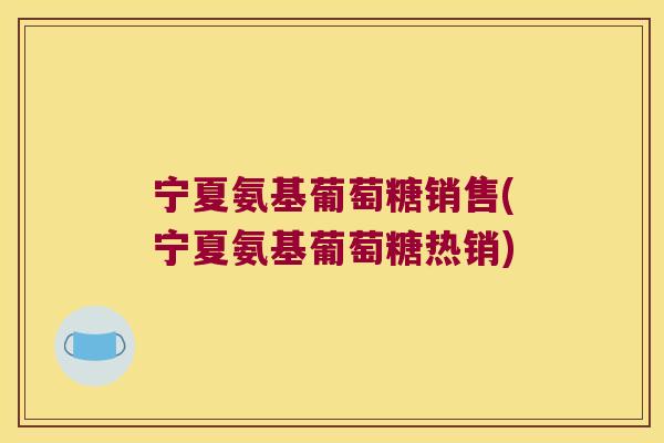 宁夏氨基葡萄糖销售(宁夏氨基葡萄糖热销)